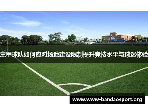 意甲球队如何应对场地建设限制提升竞技水平与球迷体验