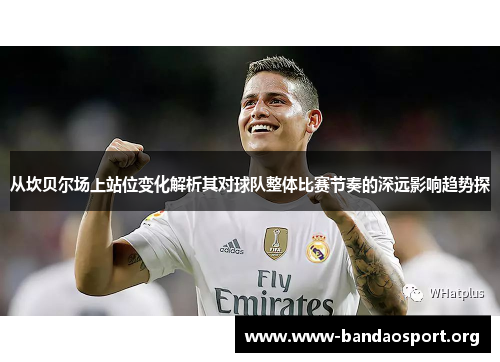 从坎贝尔场上站位变化解析其对球队整体比赛节奏的深远影响趋势探