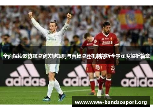 全面解读欧协联决赛关键规则与赛场决胜机制剖析全景深度解析篇章