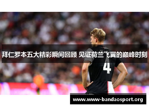 拜仁罗本五大精彩瞬间回顾 见证荷兰飞翼的巅峰时刻