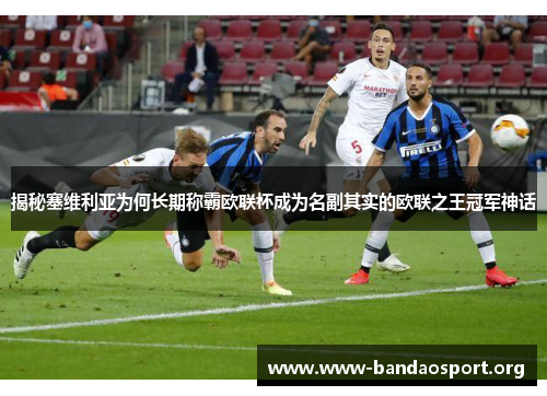 揭秘塞维利亚为何长期称霸欧联杯成为名副其实的欧联之王冠军神话