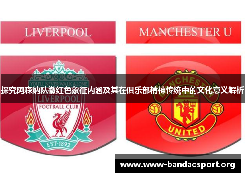 探究阿森纳队徽红色象征内涵及其在俱乐部精神传统中的文化意义解析