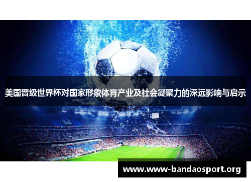 美国晋级世界杯对国家形象体育产业及社会凝聚力的深远影响与启示