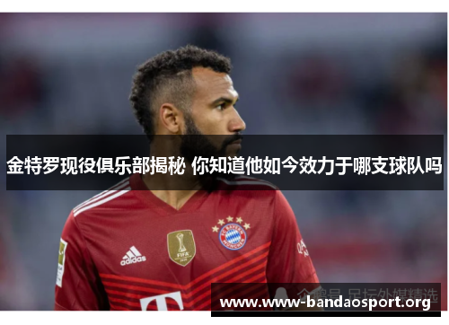 金特罗现役俱乐部揭秘 你知道他如今效力于哪支球队吗